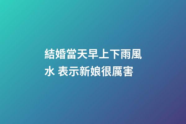 結婚當天早上下雨風水 表示新娘很厲害